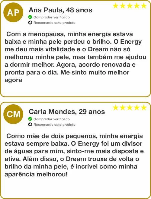 om a menopausa, minha energia estava baixa e eu tinha dificuldades para dormir. O Energy trouxe minha vitalidade de volta e o Dream fez maravilhas para meu sono e pele. Me sinto renovada!